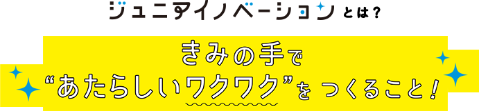 ジュニアイノベーションとはきみの手で”新しいワクワク”を作ろこと！