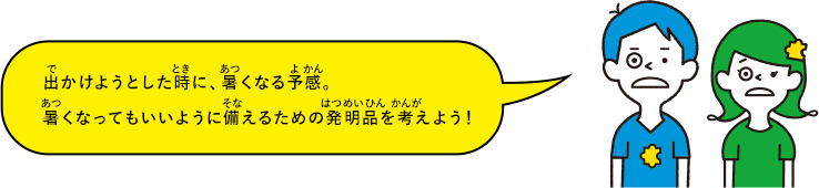 出かけようとした時に、暑くなる予感。暑くなってもいいように備えるための発明品を考えよう！