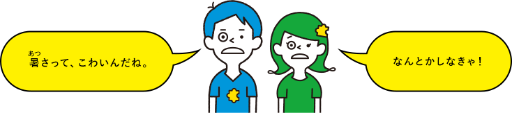 暑さって、こわいんだね。なんとかしなきゃ！