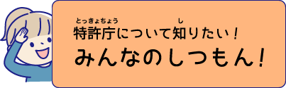 特許庁について知りたい！ みんなのしつもん！