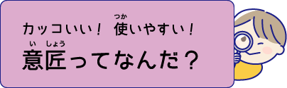 カッコいい！ 使いやすい！ 意匠ってなんだ？