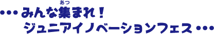 みんな集まれ！ジュニアイノベーションフェス
