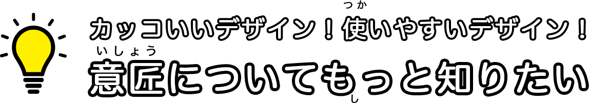 カッコいいデザイン！使いやすいデザイン！意匠についてもっと知りたい