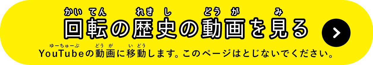 回転の歴史の動画を見る YouTubeの動画に移動します。このページはとじないでください。