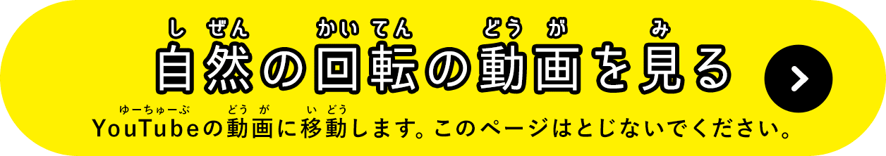 自然の回転の動画を見る YouTubeの動画に移動します。このページはとじないでください。