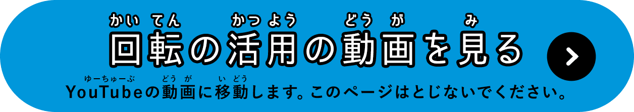 回転の活用の動画を見る YouTubeの動画に移動します。このページはとじないでください。