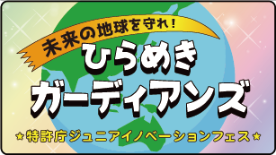 未来の地球を守れ！ ひらめきガーディアンズ ★特許庁ジュニアイノベーションフェス★