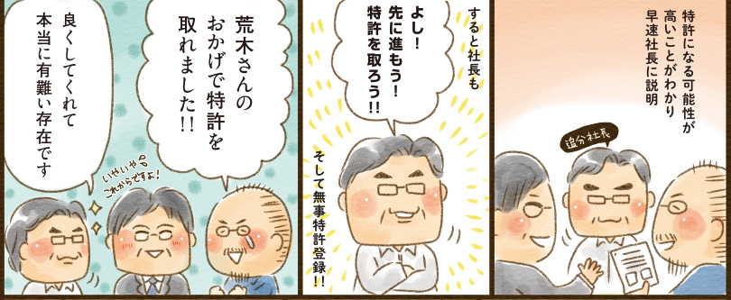 14コマ目吹き出し：　特許になる可能性が高いことがわかり早速社長に説明　追分社長　15コマ目吹き出し：すると社長も　よし！先に進もう！特許を取ろう！！　そして無事特許登録！！　16コマ目地の文：荒木さんのおかげで特許を取れました！！　いやいやこれからですよ！　良くしてくれて本当に有難い存在です