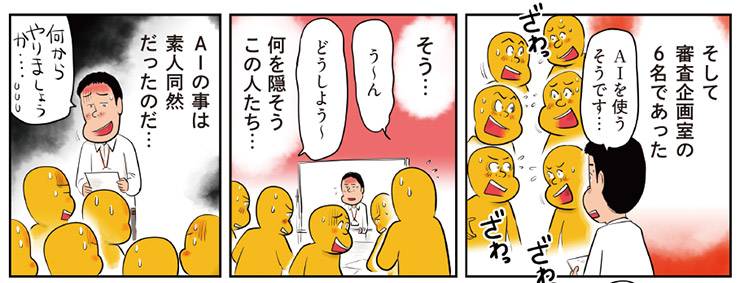 1コマ目地の文：そして審査企画室の6名であった AIを使うそうです…　2コマ目地の文：う〜ん どうしよう〜 そう…何を隠そうこの人たち…　3コマ目地の文：AIの事は素人同然だったのだ…