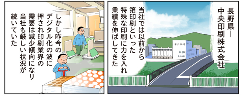 1コマ目の地の文：長野県　中央印刷株式会社　当社では以前から箔印刷といった特殊な印刷に力を入れ業績を伸ばしてきた　2コマ目の地の文：しかし昨今のデジタル化の波に押され印刷業界の需要は減少傾向になり当社も厳しい状況が続いていた