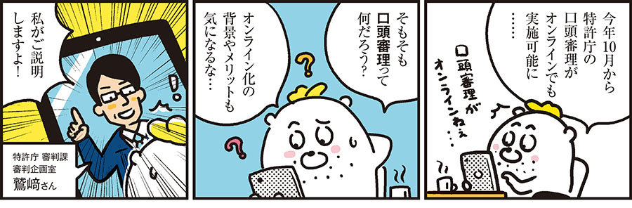 1コマ目の地の文：今年10月から特許庁の口頭審理がオンラインでも実施可能に……　2コマ目の地の文：そもそも口頭審理って何だろう？オンライン化の背景やメリットも気になるな…　3コマ目の地の文：私がご説明しますよ！特許庁 審判課審判企画室 鷲﨑さん