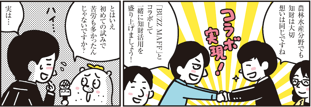 1コマ目の地の文：農林水産分野でも知財は大切想いは同じですね「BUZZ MAFF」とコラボして一緒に知財活用を盛り上げましょう！　2コマ目の地の文：とはいえ初めての試みで苦労も多かったんじゃないですか？ 実は…