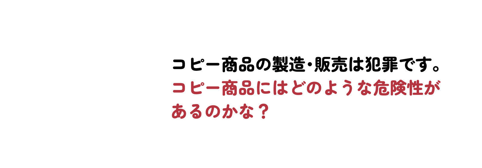 コピー商品の製造・販売は犯罪です。コピー商品にはどのような危険性があるのかな？