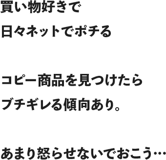買い物好きで日々ネットでポチるコピー商品を見つけたらブチギレる傾向あり。あまり怒らせないでおこう…
