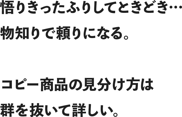悟りきったふりしてときどき…物知りで頼りになる。コピー商品の見分け方は群を抜いて詳しい。