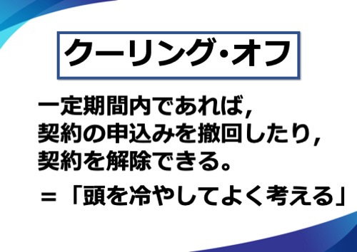 クーリング･オフとは、一定期間内であれば、契約の申込みを撤回したり、契約を解除できる制度