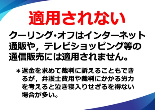 クーリング･オフはインターネット通販や、テレビショッピング等の通信販売には適用されません。