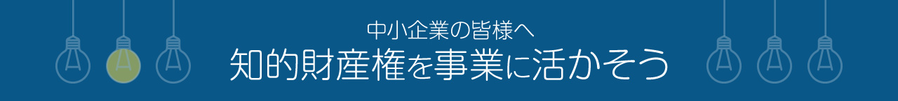 中小企業の皆様へ 知的財産権を事業に活かそう