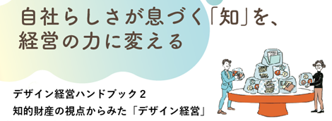 自社らしさが息づく「知」を、経営の力に変える。デザイン経営ハンドブック2～知的財産の視点からみたデザイン経営～
